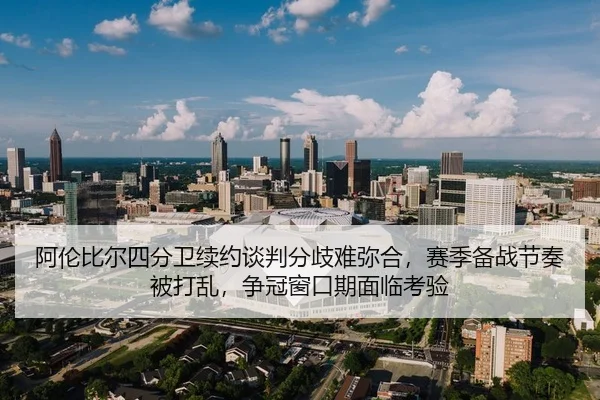 阿伦比尔四分卫续约谈判分歧难弥合，赛季备战节奏被打乱，争冠窗口期面临考验
