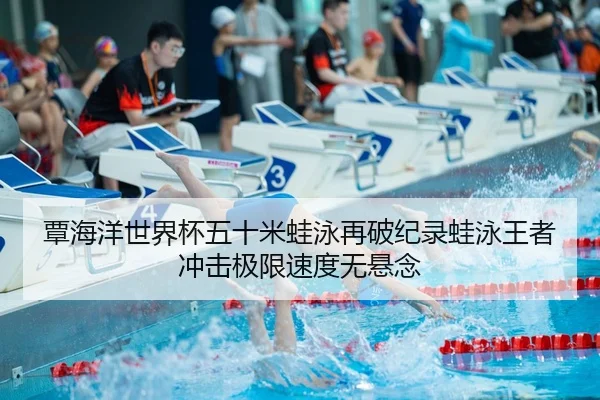 覃海洋世界杯五十米蛙泳再破纪录蛙泳王者冲击极限速度无悬念