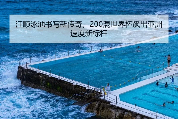 汪顺泳池书写新传奇，200混世界杯飙出亚洲速度新标杆