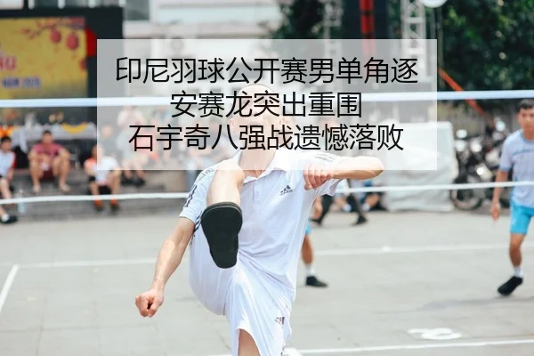 印尼羽球公开赛男单角逐 安赛龙突出重围 石宇奇八强战遗憾落败