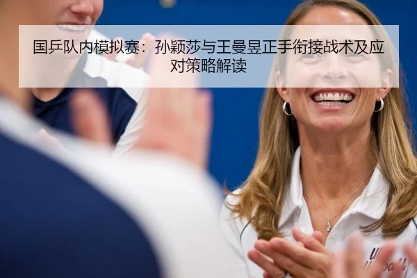 国乒队内模拟赛：孙颖莎与王曼昱正手衔接战术及应对策略解读
