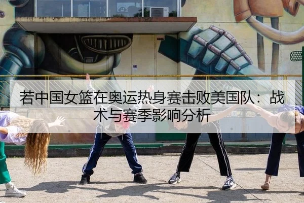 若中国女篮在奥运热身赛击败美国队：战术与赛季影响分析