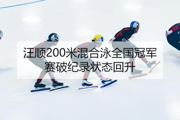 汪顺200米混合泳全国冠军赛破纪录状态回升