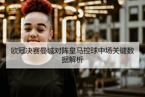 欧冠决赛曼城对阵皇马控球中场关键数据解析
