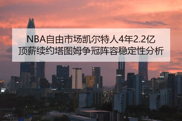 NBA自由市场凯尔特人4年2.2亿顶薪续约塔图姆争冠阵容稳定性分析