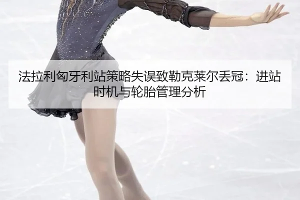 法拉利匈牙利站策略失误致勒克莱尔丢冠：进站时机与轮胎管理分析